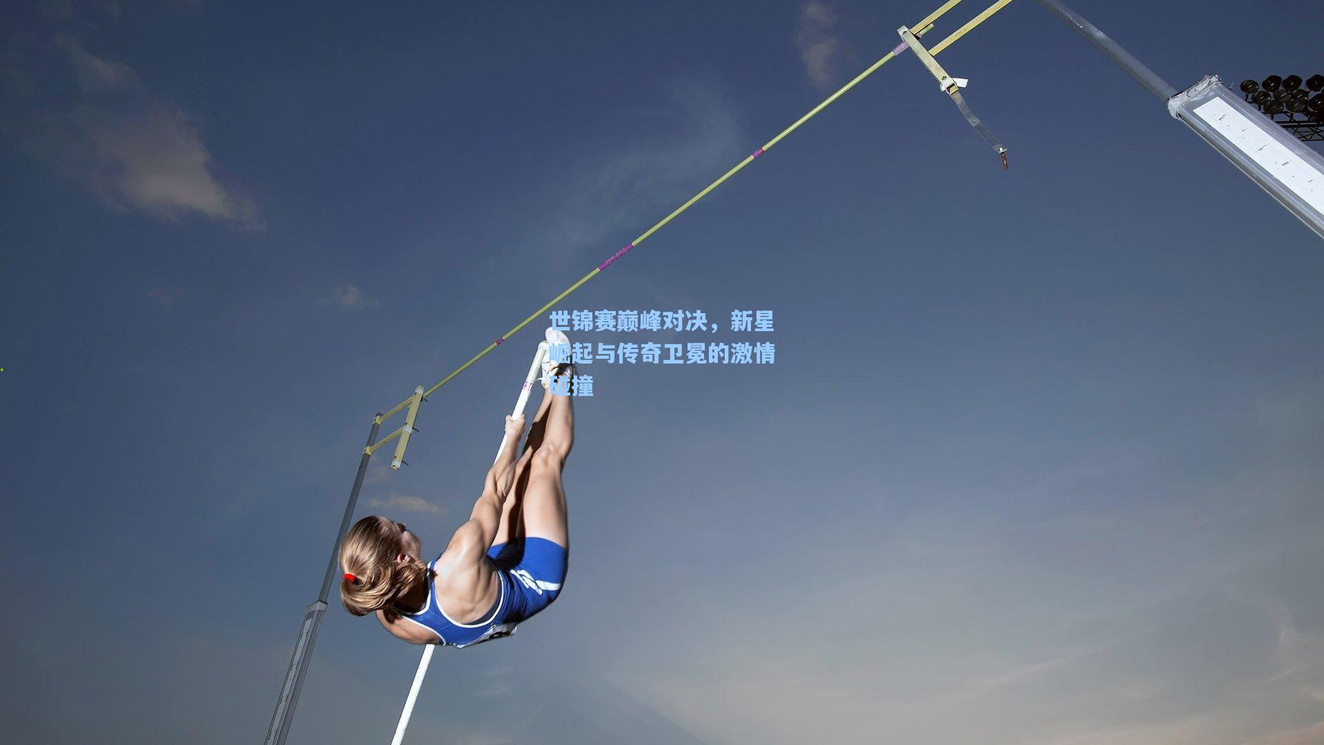 开云平台_世锦赛巅峰对决，新星崛起与传奇卫冕的激情碰撞