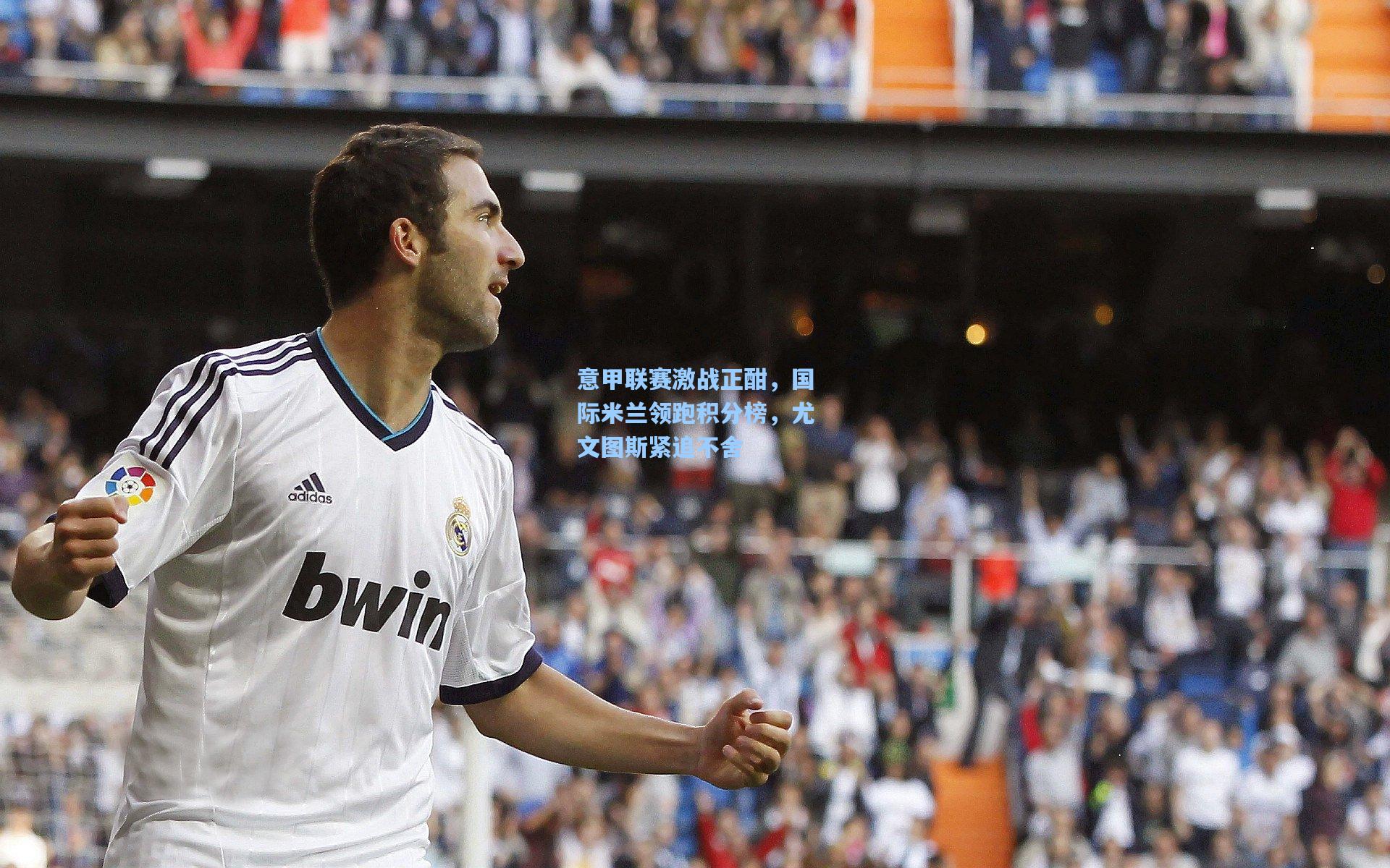 意甲联赛激战正酣,国际米兰领跑积分榜,尤文图斯紧追不舍