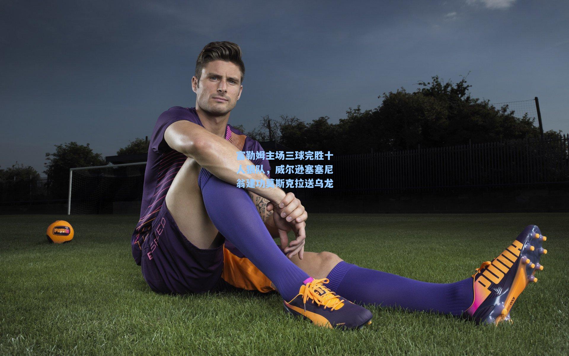 富勒姆主场三球完胜十人狼队，威尔逊塞塞尼翁建功莫斯克拉送乌龙