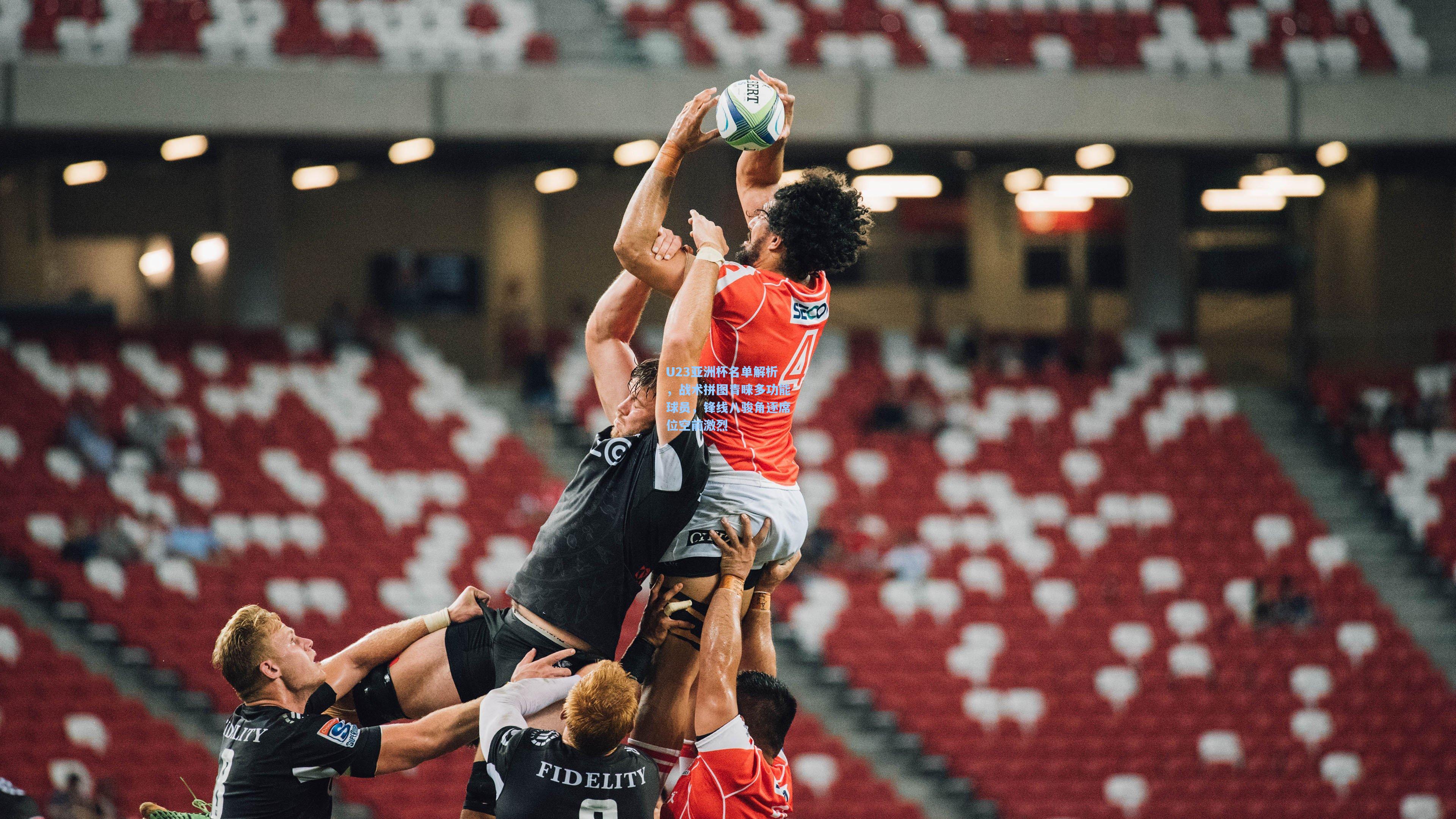 U23亚洲杯名单解析，战术拼图青睐多功能球员，锋线八骏角逐席位空前激烈