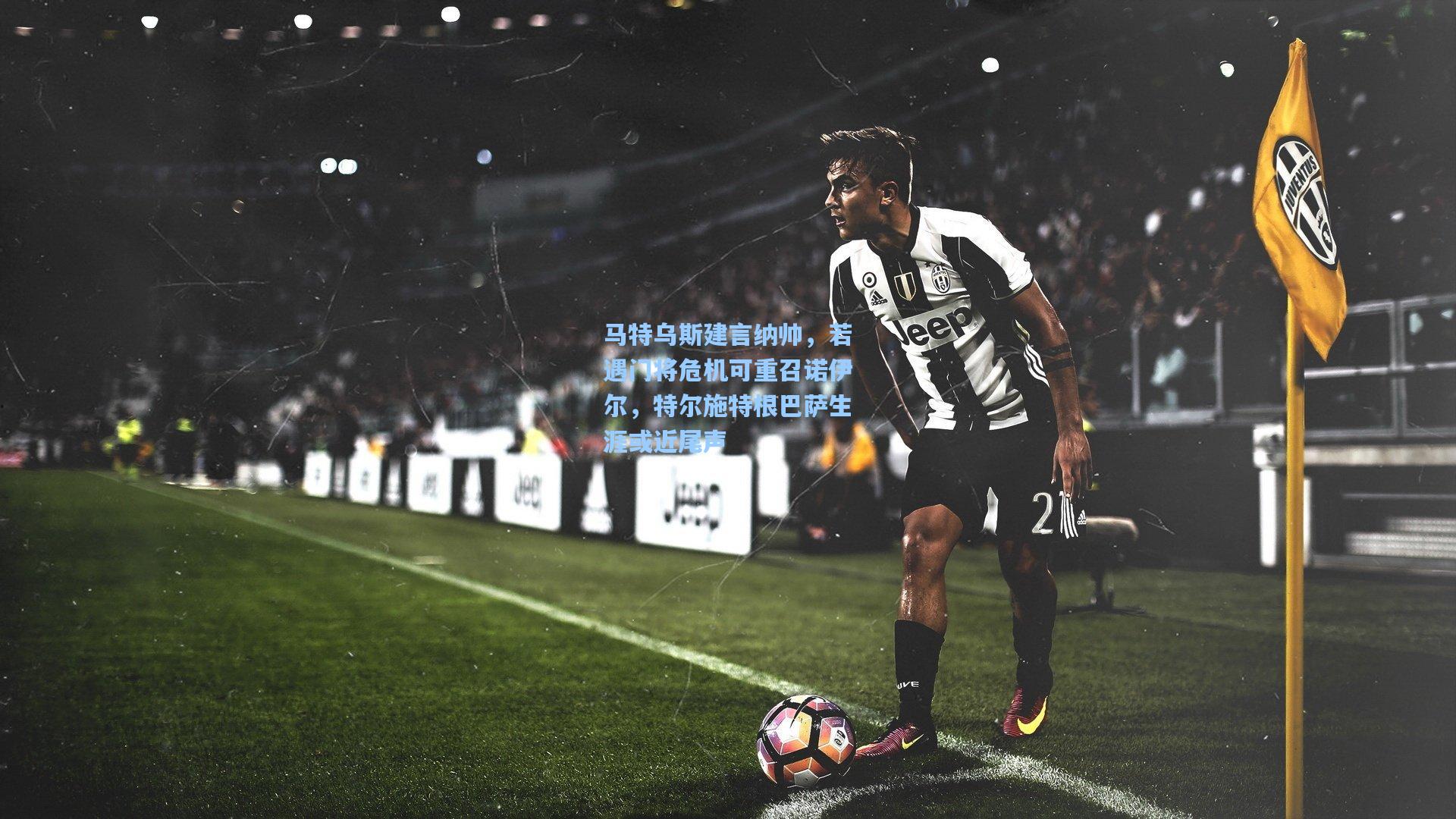 kaiyun-马特乌斯建言纳帅，若遇门将危机可重召诺伊尔，特尔施特根巴萨生涯或近尾声